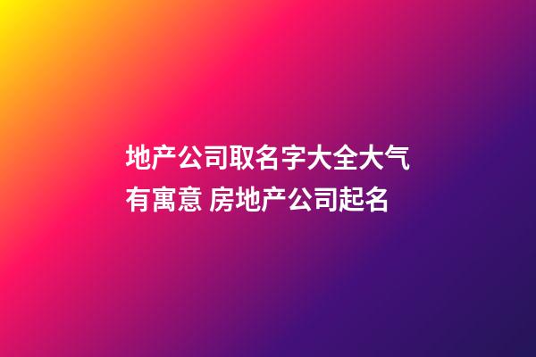 地产公司取名字大全大气有寓意 房地产公司起名